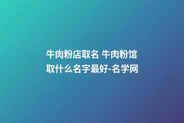 牛肉粉店取名 牛肉粉馆取什么名字最好-名学网